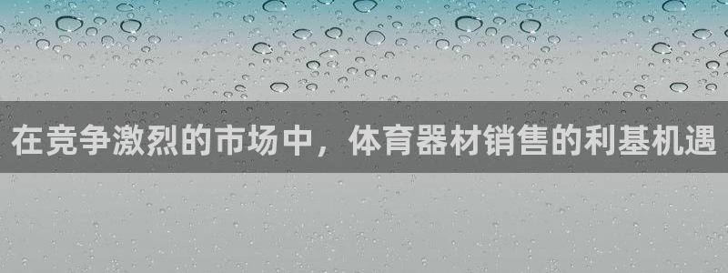 极悦娱乐官网入口网站：在竞争激烈的市场中，体育器材销
