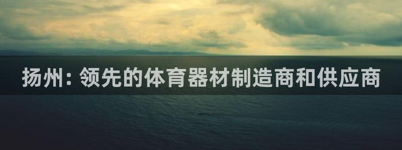 极悦官网入口登录网址：扬州: 领先的体育器材制造商和