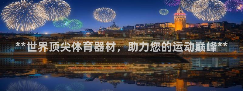 极悦平台官网登录入口网址是什么：**世界顶尖体育器材