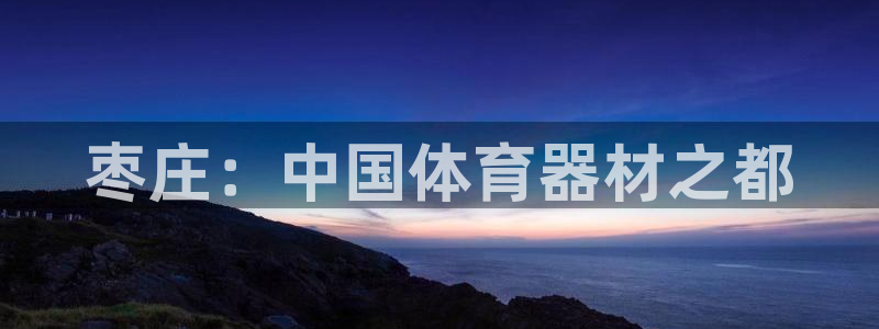 极悦平台注册用户名格式错误：枣庄：中国体育器材之都