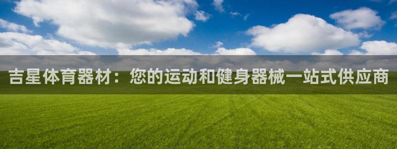 极悦娱乐官方网站：吉星体育器材：您的运动和健身器械一