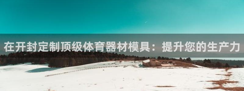 极悦平台注册官方网站下载安卓版：在开封定制顶级体育器