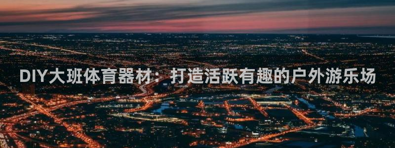 极悦官方网站入口：DIY大班体育器材：打造活跃有趣的