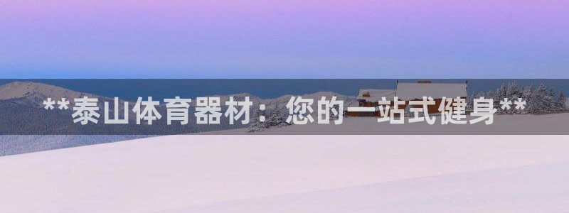 极悦平台注册和登录页面不一样：**泰山体育器材：您的