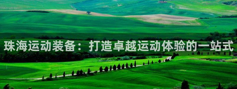 极悦平台官方网站入口网址：珠海运动装备：打造卓越运动