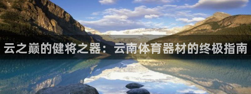 极悦平台代理怎么赚钱的：云之巅的健将之器：云南体育器