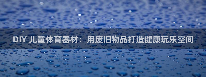 极悦平台官网登录不了怎么办：DIY 儿童体育器材：用