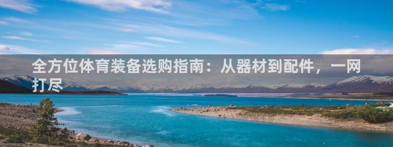 极悦娱乐负责人：全方位体育装备选购指南：从器材到配件