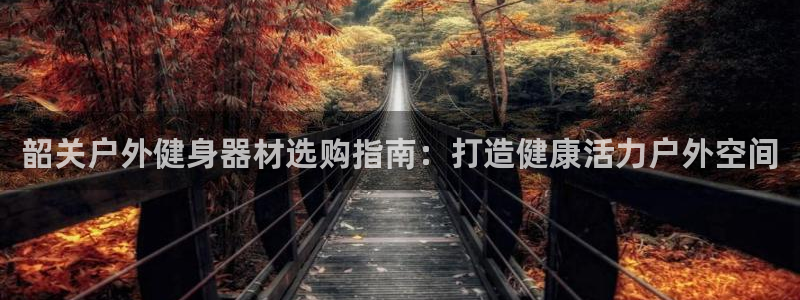 极悦平台官方网站入口链接：韶关户外健身器材选购指南：
