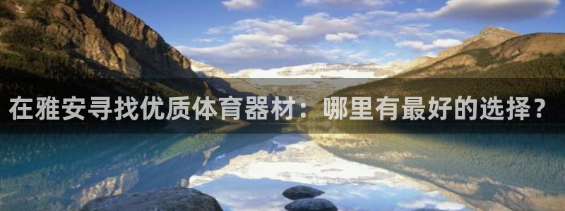 极悦平台官网登录不了怎么回事：在雅安寻找优质体育器材