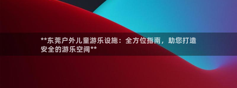 极悦官网旗舰店地址：**东莞户外儿童游乐设施：全方位