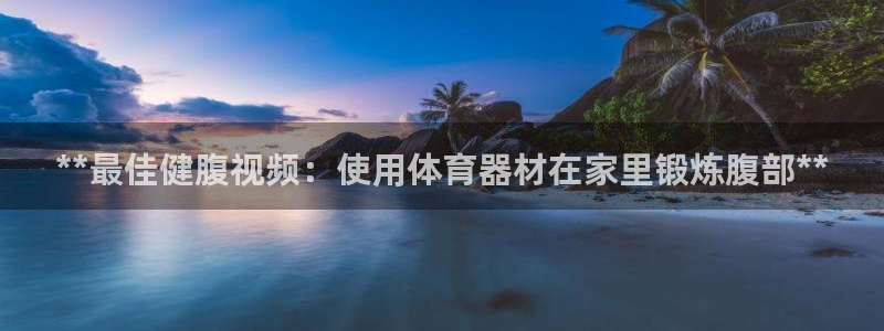 极悦娱乐官网APP下载：**最佳健腹视频：使用体育器