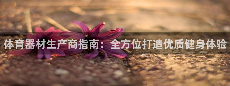 极悦平台官方网站登录入口：体育器材生产商指南：全方位