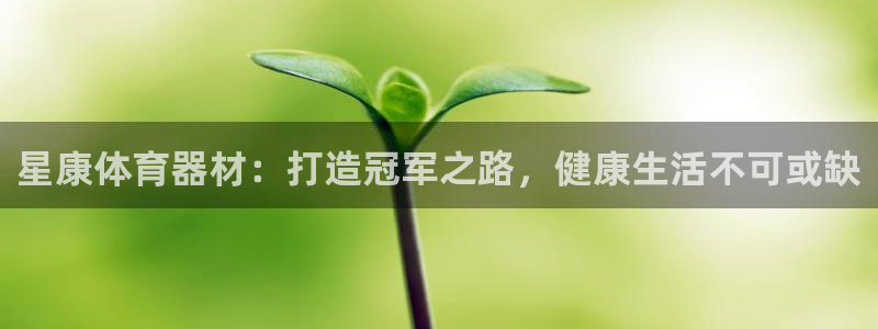 极悦平台是正规平台吗安全吗：星康体育器材：打造冠军之