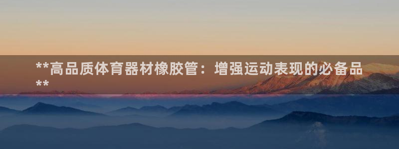 极悦平台代理怎么赚钱：**高品质体育器材橡胶管：增强