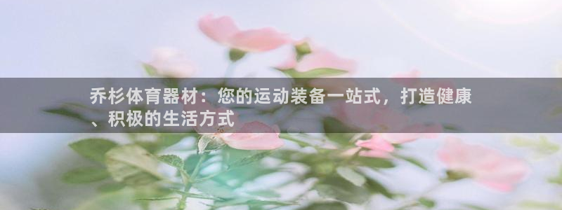 极悦官网旗舰店：乔杉体育器材：您的运动装备一站式，打