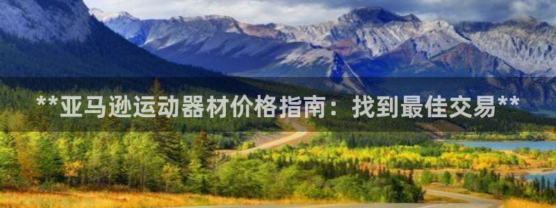 极悦平台代理电话：**亚马逊运动器材价格指南：找到最