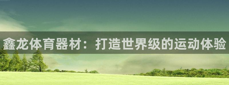 极悦平台官方网址是多少：鑫龙体育器材：打造世界级的运