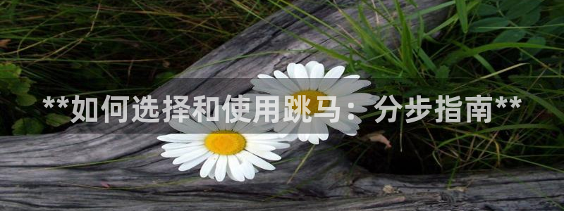 极悦平台注册和登录页面在哪：**如何选择和使用跳马：