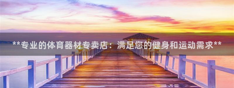 极悦平台使用注意事项有哪些：**专业的体育器材专卖店