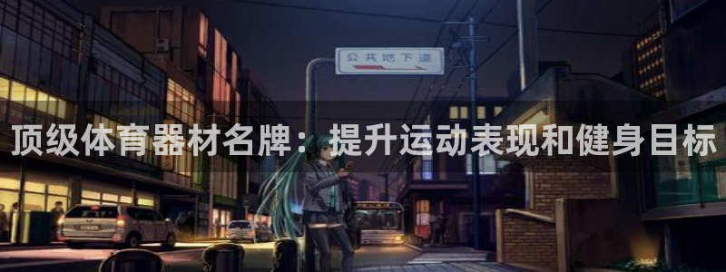 极悦平台使用教程：顶级体育器材名牌：提升运动表现和健