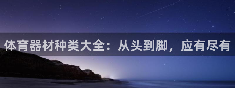极悦平台使用教程视频：体育器材种类大全：从头到脚，应
