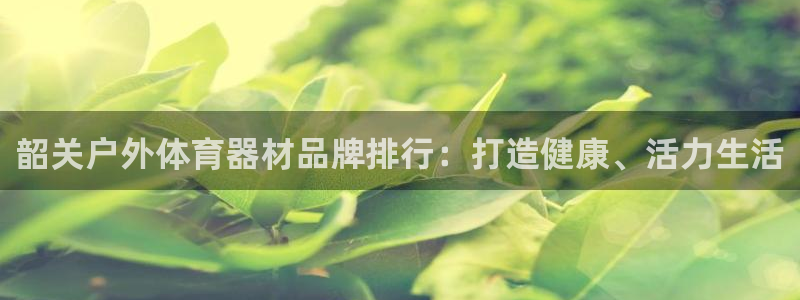 极悦娱乐官网客服联系方式：韶关户外体育器材品牌排行：