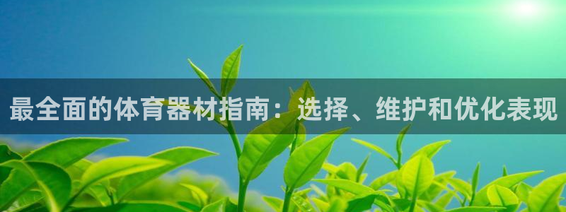 极悦娱乐负责人是谁：最全面的体育器材指南：选择、维护