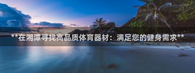 极悦平台注册用户名格式是什么：**在湘潭寻找高品质体