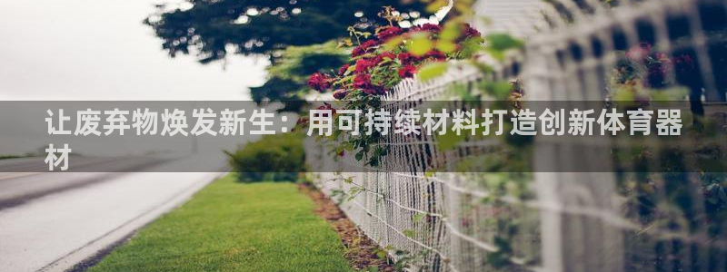 极悦平台注册官方网站下载安装：让废弃物焕发新生：用可持续材料