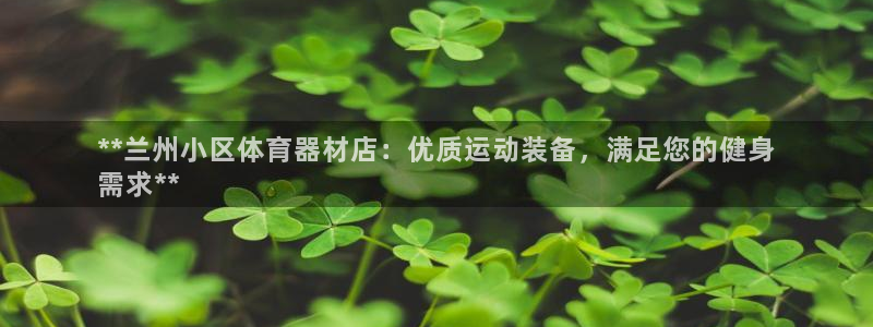 极悦娱乐官网app下载苹果版：**兰州小区体育器材店：优质运