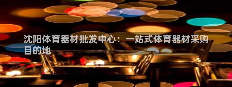 极悦平台客服的联系方式是什么：沈阳体育器材批发中心：