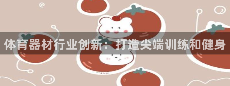 极悦官网首页登录入口网址：体育器材行业创新：打造尖端