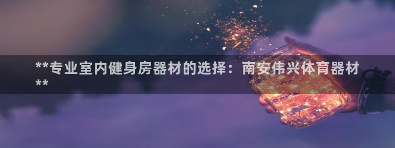 极悦平台注册流程：**专业室内健身房器材的选择：南安
