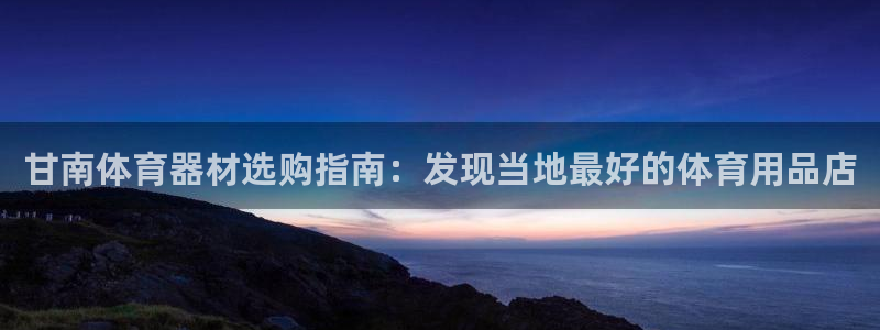 极悦平台是什么：甘南体育器材选购指南：发现当地最好的