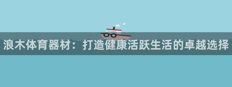 极悦平台是正规平台吗安全吗知乎：浪木体育器材：打造健康活跃生