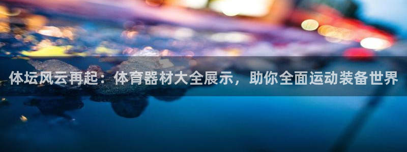 极悦官网的登录方法有哪些：体坛风云再起：体育器材大全展示，助