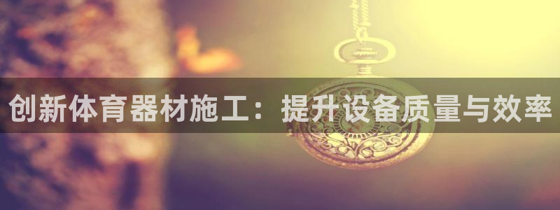 极悦平台注册流程视频：创新体育器材施工：提升设备质量与效率